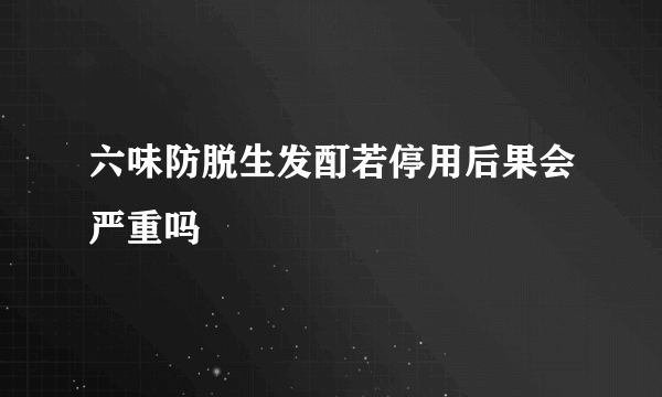 六味防脱生发酊若停用后果会严重吗