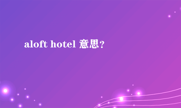 aloft hotel 意思？