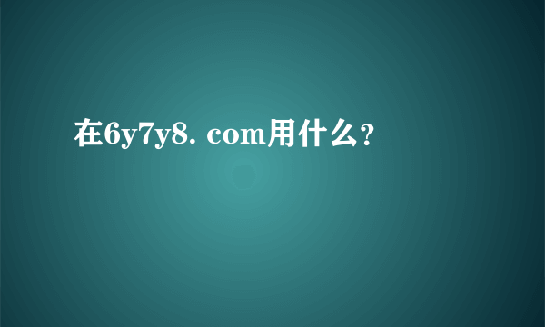 在6y7y8. com用什么？