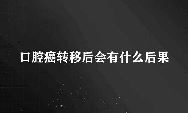 口腔癌转移后会有什么后果