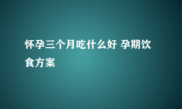 怀孕三个月吃什么好 孕期饮食方案