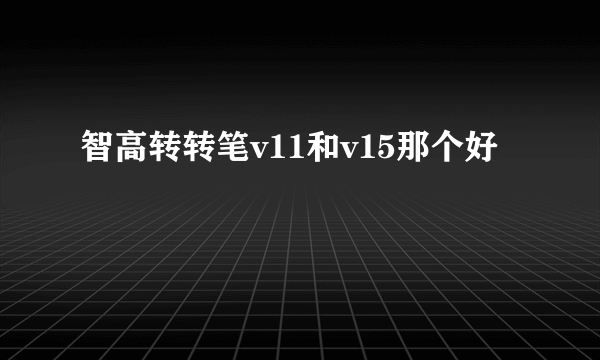 智高转转笔v11和v15那个好