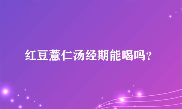 红豆薏仁汤经期能喝吗？