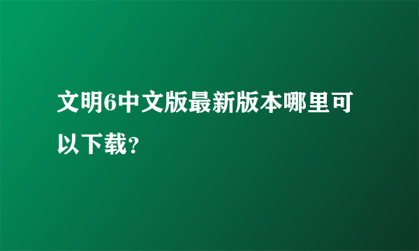 文明6中文版最新版本哪里可以下载？