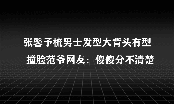 张馨予梳男士发型大背头有型 撞脸范爷网友：傻傻分不清楚