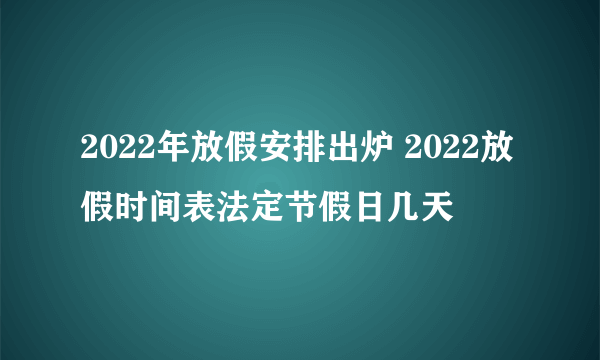 2022年放假安排出炉 2022放假时间表法定节假日几天