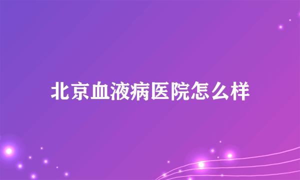 北京血液病医院怎么样