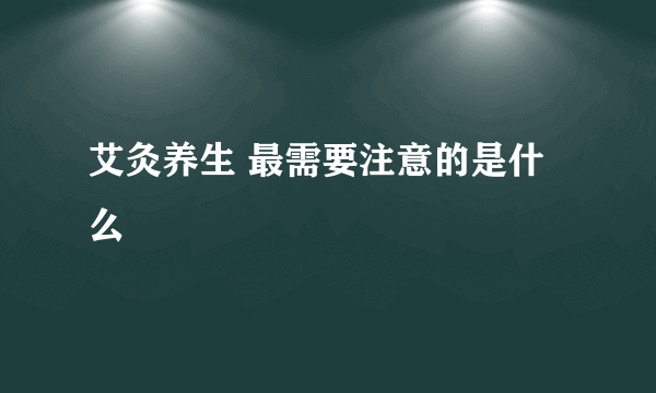 艾灸养生 最需要注意的是什么