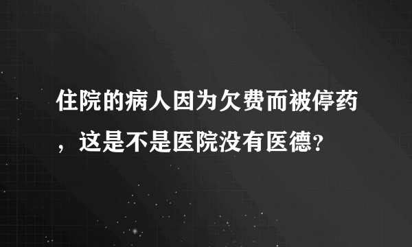 住院的病人因为欠费而被停药，这是不是医院没有医德？