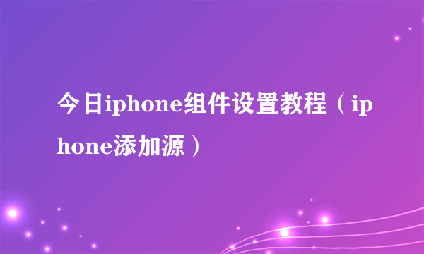 今日iphone组件设置教程（iphone添加源）