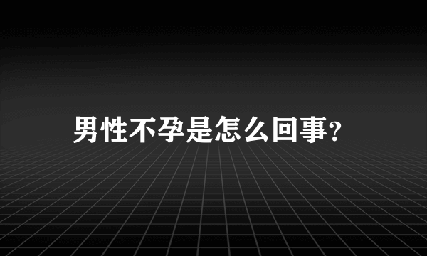 男性不孕是怎么回事？