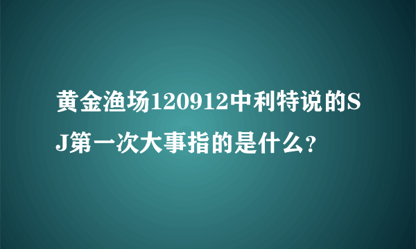 黄金渔场120912中利特说的SJ第一次大事指的是什么？