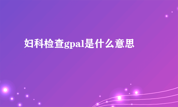 妇科检查gpal是什么意思