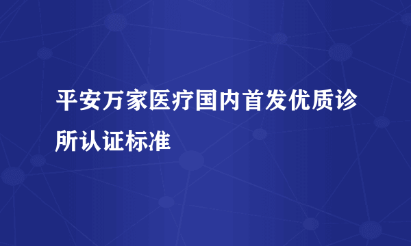 平安万家医疗国内首发优质诊所认证标准