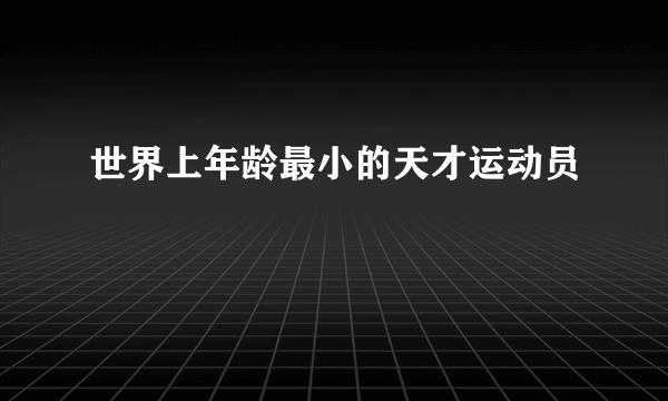 世界上年龄最小的天才运动员