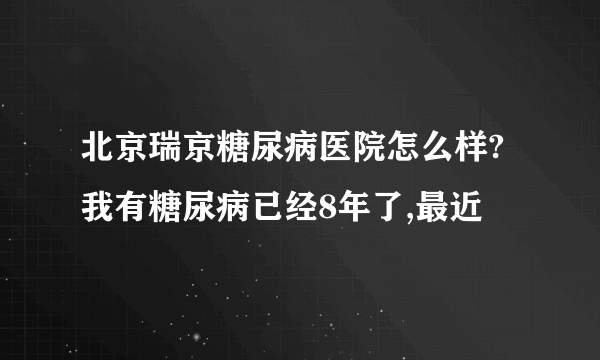 北京瑞京糖尿病医院怎么样?我有糖尿病已经8年了,最近