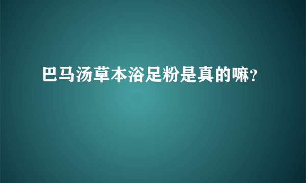 巴马汤草本浴足粉是真的嘛？