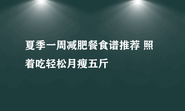 夏季一周减肥餐食谱推荐 照着吃轻松月瘦五斤