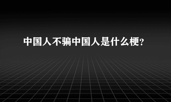 中国人不骗中国人是什么梗？