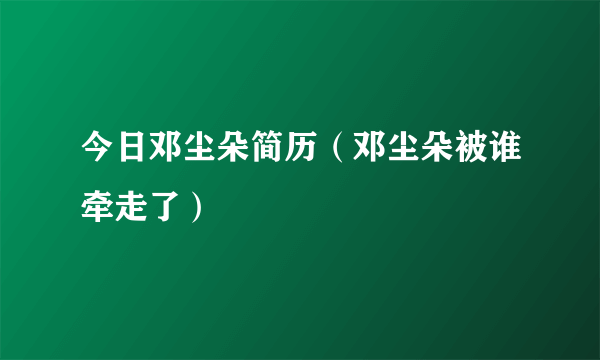 今日邓尘朵简历（邓尘朵被谁牵走了）