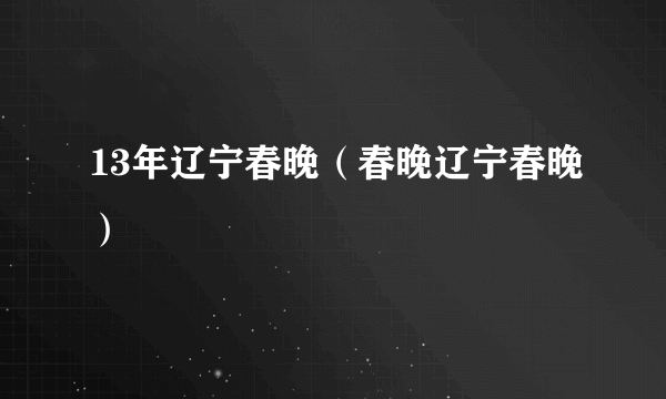 13年辽宁春晚（春晚辽宁春晚）