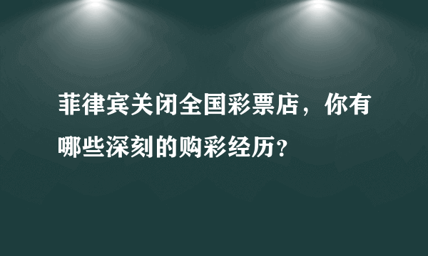 菲律宾关闭全国彩票店，你有哪些深刻的购彩经历？