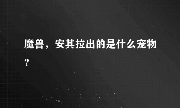 魔兽，安其拉出的是什么宠物？