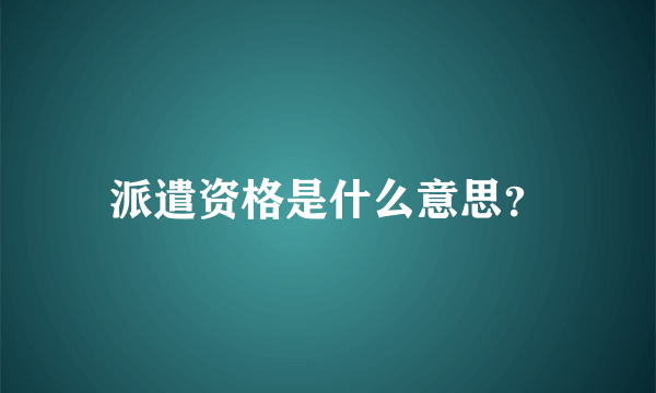 派遣资格是什么意思？