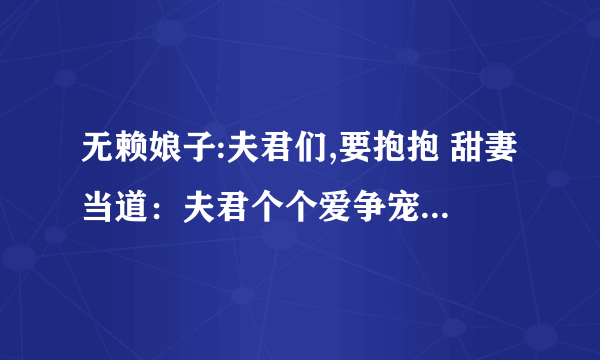 无赖娘子:夫君们,要抱抱 甜妻当道：夫君个个爱争宠 吃定六夫：无赖小娘子 美男闪边：妻主是母老虎