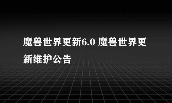 魔兽世界更新6.0 魔兽世界更新维护公告