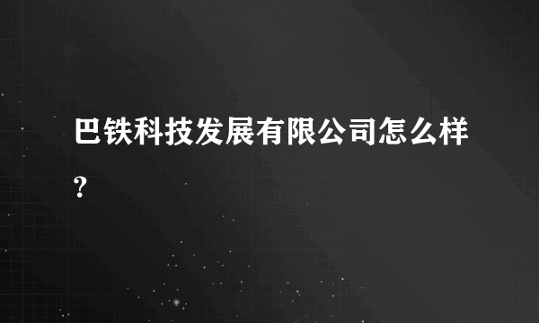 巴铁科技发展有限公司怎么样？