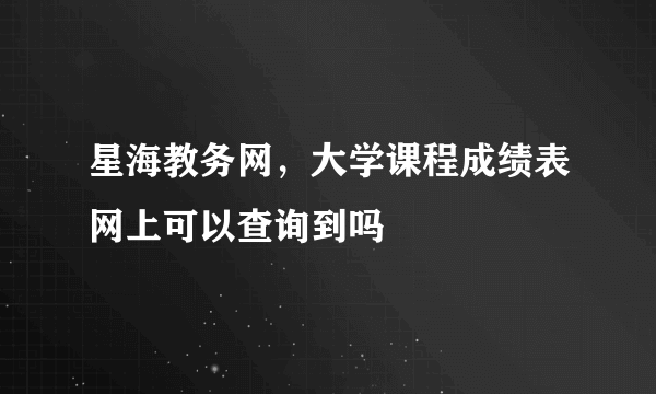 星海教务网，大学课程成绩表网上可以查询到吗