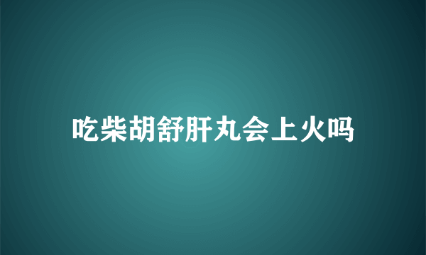 吃柴胡舒肝丸会上火吗