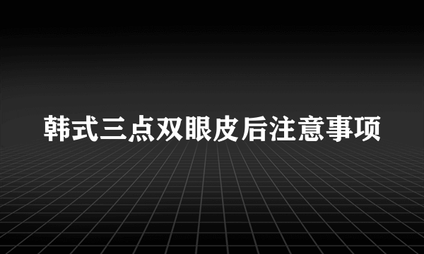 韩式三点双眼皮后注意事项