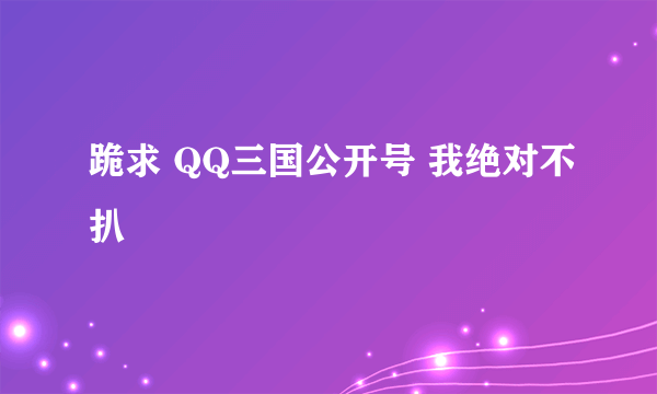 跪求 QQ三国公开号 我绝对不扒