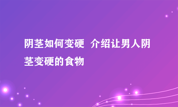 阴茎如何变硬  介绍让男人阴茎变硬的食物