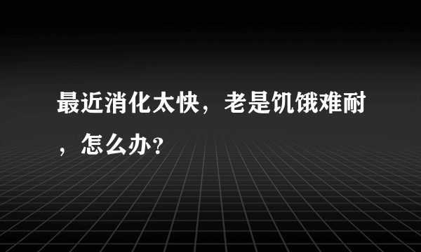 最近消化太快，老是饥饿难耐，怎么办？