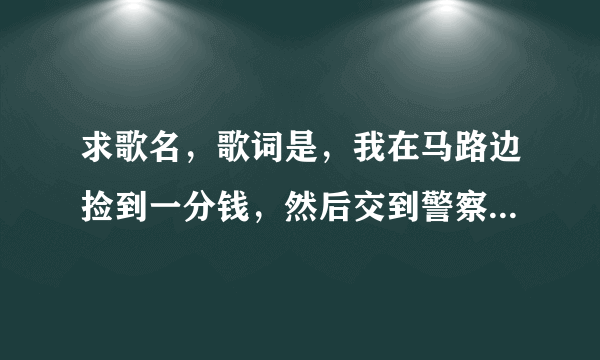 求歌名，歌词是，我在马路边捡到一分钱，然后交到警察叔叔手里面