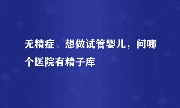 无精症。想做试管婴儿，问哪个医院有精子库