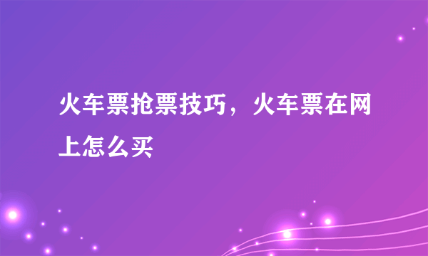 火车票抢票技巧，火车票在网上怎么买