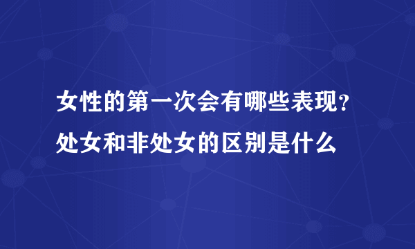 女性的第一次会有哪些表现？处女和非处女的区别是什么