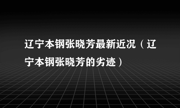 辽宁本钢张晓芳最新近况（辽宁本钢张晓芳的劣迹）