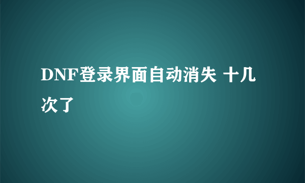 DNF登录界面自动消失 十几次了