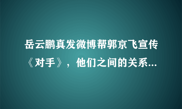 岳云鹏真发微博帮郭京飞宣传《对手》，他们之间的关系有多好？