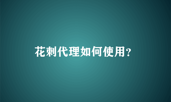 花刺代理如何使用？