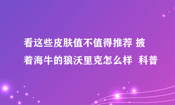 看这些皮肤值不值得推荐 披着海牛的狼沃里克怎么样  科普