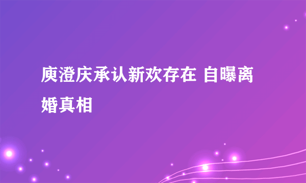 庾澄庆承认新欢存在 自曝离婚真相