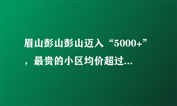 眉山彭山彭山迈入“5000+”，最贵的小区均价超过1万/平