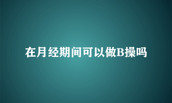 在月经期间可以做B操吗