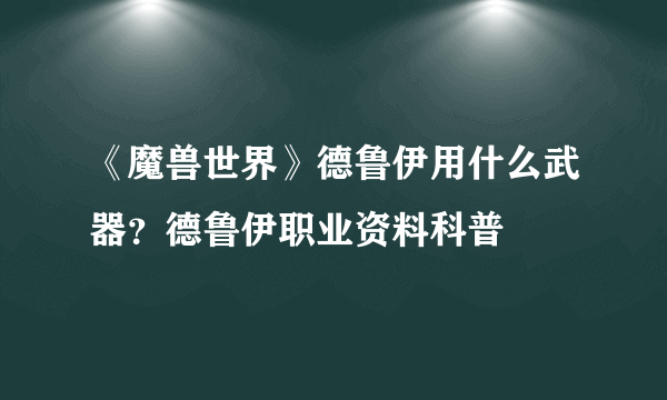 《魔兽世界》德鲁伊用什么武器？德鲁伊职业资料科普